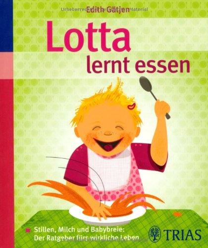 Lotta lernt essen: Stillen, Milch und Babybreie: Der Ratgeber fürs wirkliche Leben