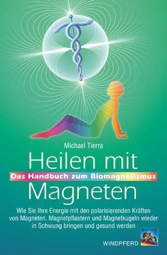 Heilen mit Magneten: Das Handbuch zum Biomagnetismus. Wie Sie Ihre Energie mit den polarisierenden Kräften von Magneten, Magnetpflastern und Magnetkugeln wieder in Schwung bringen und gesund werden