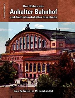 Der Umbau des Anhalter Bahnhof und die Berlin-Anhalter Eisenbahn: Eine Zeitreise ins 19. Jahrhundert (edition.epilog.de)