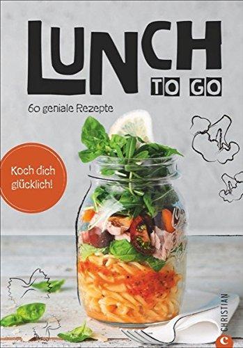 Essen zum Mitnehmen: Lunch to go. Koch dich glücklich. 60 geniale Rezepte für das Mittagessen im Glas. Kochen für unterwegs. Ein Kochbuch für köstliche To-go-Gerichte. Essen unterwegs - kein Problem.