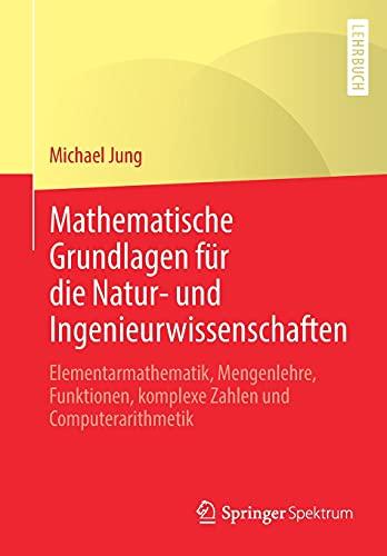 Mathematische Grundlagen für die Natur- und Ingenieurwissenschaften: Elementarmathematik, Mengenlehre, Funktionen, komplexe Zahlen und Computerarithmetik