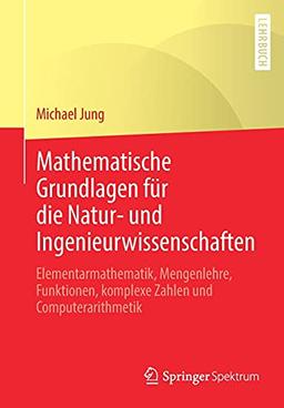 Mathematische Grundlagen für die Natur- und Ingenieurwissenschaften: Elementarmathematik, Mengenlehre, Funktionen, komplexe Zahlen und Computerarithmetik