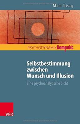 Selbstbestimmung zwischen Wunsch und Illusion: Eine psychoanalytische Sicht (Psychodynamik kompakt)