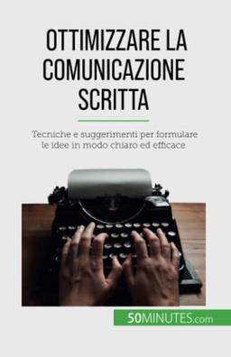 Ottimizzare la comunicazione scritta: Tecniche e suggerimenti per formulare le idee in modo chiaro ed efficace