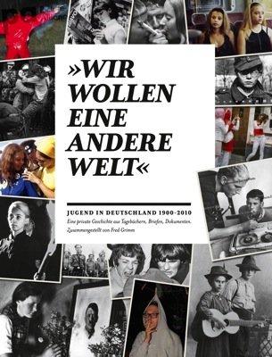 "Wir wollen eine andere Welt" - Jugend in Deutschland 1900-2010: Eine private Geschichte aus Tagebüchern, Briefen, Dokumenten. Zusammengestellt von Fred Grimm