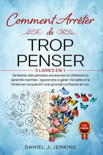 COMMENT ARRÊTER DE TROP PENSER: 5 LIVRES EN 1 Se libérer des Pensées Excessives et Atteindre la Sérénité Mentale : Apprendre à Eérer l'Anxiété et le Stress en acquérant une Grande Confiance en Soi.