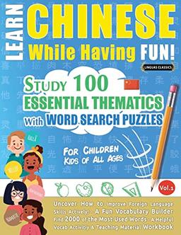 LEARN CHINESE WHILE HAVING FUN! - FOR CHILDREN: KIDS OF ALL AGES - STUDY 100 ESSENTIAL THEMATICS WITH WORD SEARCH PUZZLES - VOL.1 - Uncover How to ... Skills Actively! - A Fun Vocabulary Builder.