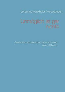 Unmöglich ist gar nichts: Geschichten von Menschen, die es trotz allem geschafft haben