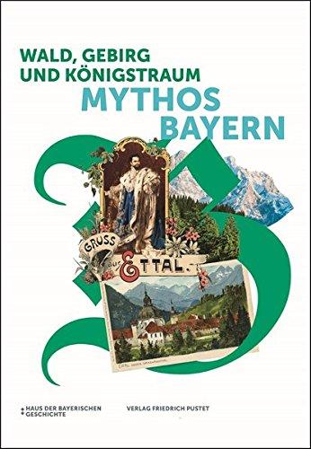 Wald, Gebirg und Königstraum - Mythos Bayern: Katalog zur Bayerischen Landesausstellung 2018 (Bayerische Geschichte)