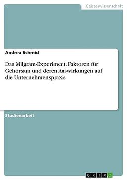 Das Milgram-Experiment. Faktoren für Gehorsam und deren Auswirkungen auf die Unternehmenspraxis