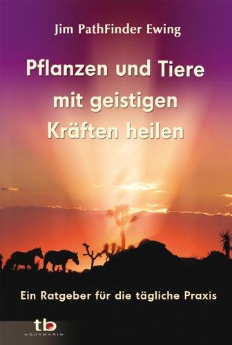 Pflanzen und Tiere mit geistigen Kräften heilen: Ein Ratgeber für die tägliche Praxis