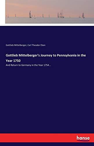 Gottlieb Mittelberger's Journey to Pennsylvania in the Year 1750: And Return to Germany in the Year 1754...