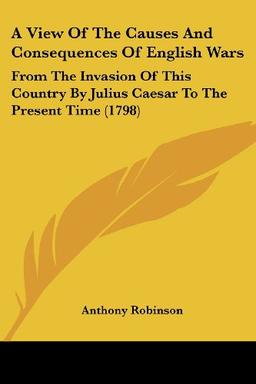 A View Of The Causes And Consequences Of English Wars: From The Invasion Of This Country By Julius Caesar To The Present Time (1798)