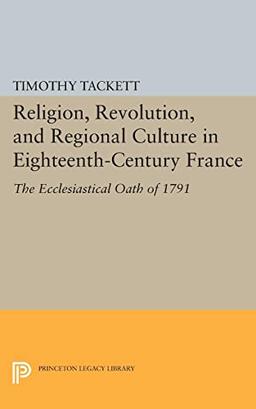 Religion, Revolution, and Regional Culture in Eighteenth-Century France: The Ecclesiastical Oath of 1791 (Princeton Legacy Library)