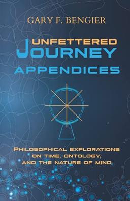 Unfettered Journey Appendices: Philosophical Explorations on Time, Ontology, and the Nature of Mind