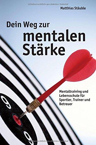 Dein Weg zur mentalen Stärke: Mentaltraining und Lebensschule für Sportler, Trainer und Betreuer