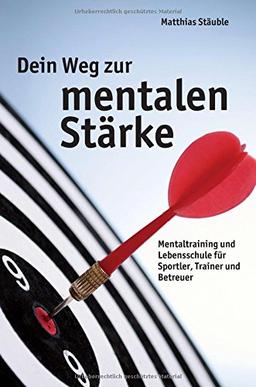 Dein Weg zur mentalen Stärke: Mentaltraining und Lebensschule für Sportler, Trainer und Betreuer