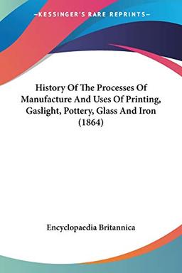 History Of The Processes Of Manufacture And Uses Of Printing, Gaslight, Pottery, Glass And Iron (1864)