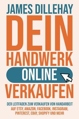 Dein Handwerk Online Verkaufen: Der Leitfaden zum Verkaufen von Handarbeit auf Etsy, Amazon, Facebook, Instagram, Pinterest, eBay, Shopify und mehr