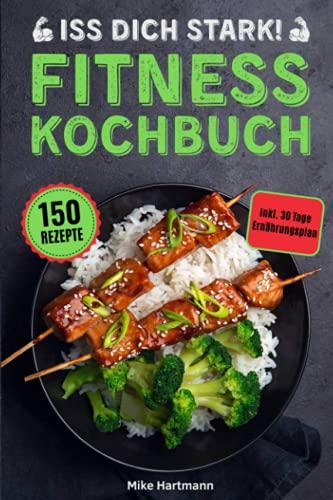 Iss dich stark!: Das Fitness Kochbuch mit 150 Rezepten für effektiven Muskelaufbau und optimale Fettverbrennung durch gesunde Ernährung. Inkl. 30 Tage Ernährungsplan und Nährwertangaben