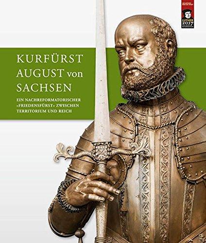 Kurfürst August von Sachsen: Ein nachreformatorischer »Friedensfürst« zwischen Territorium und Reich. Beiträge zur wissenschaftlichen Tagung vom 9. bis 11. Juli 2015 in Torgau und Dresden