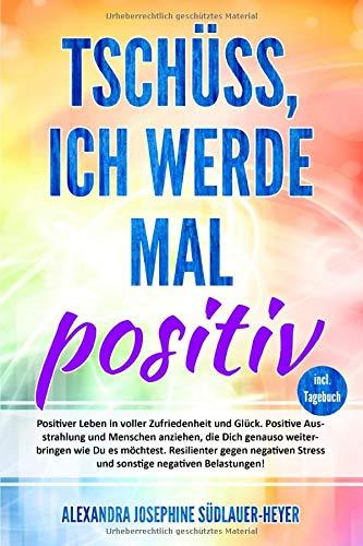 Tschüss, ich werde mal positiv: Schritt für Schritt! Positiver Leben voller Glück und Zufriedenheit inkl. einem zielgerichteten Tagebuch