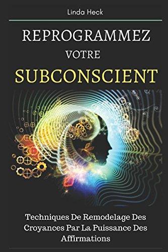 Reprogrammez Votre Subconscient: Techniques De Remodelage Des Croyances Par La Puissance Des Affirmations