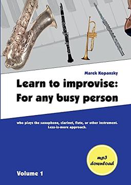 Learn to improvise: For any busy person who plays the saxophone, clarinet, flute, or other instrument. Less-is-more approach. Volume 1 (Learn to ... any busy person who plays music instrument.)