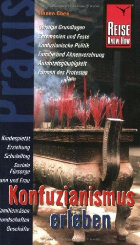 Konfuzianismus erleben: Geistige Grundlagen, Zeremonien und Feste, Konfuzianische Politik, Familie und Ahnenverehrung, Autoritätsgläubigkeit, Formen des Protestes