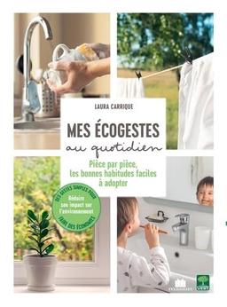 Mes écogestes au quotidien : pièce par pièce, les bonnes habitudes faciles à adopter : des gestes simples pour faire des économies, réduire son impact sur l'environnement