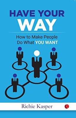 Get People to Do What You Want (HAVE YOUR WAY: How to Make People Do What You Want)