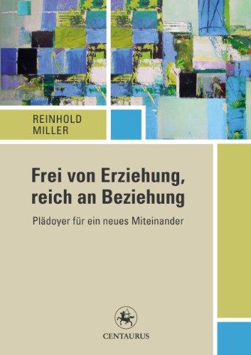 Frei von Erziehung, reich an Beziehung: Plädoyer für ein neues Miteinander