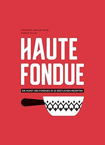 Haute Fondue: Die Kunst des Fondues in 52 köstlichen Rezepten