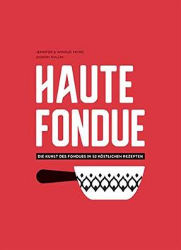 Haute Fondue: Die Kunst des Fondues in 52 köstlichen Rezepten