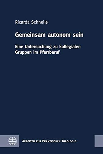 Gemeinsam autonom sein: Eine Untersuchung zu kollegialen Gruppen im Pfarrberuf (Arbeiten zur Praktischen Theologie (APrTh))