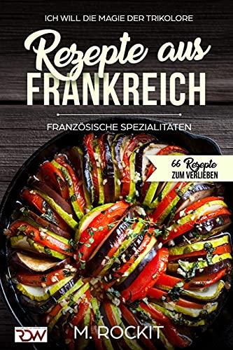 Rezepte aus Frankreich,Französische Spezialitäten: ICH WILL DIE MAGIE DER TRIKOLORE (66 Rezepte zum Verlieben, Band 20)