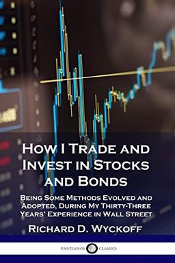 How I Trade and Invest in Stocks and Bonds: Being Some Methods Evolved and Adopted, During My Thirty-Three Years' Experience in Wall Street