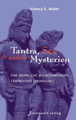 Tantra, Sex & andere Mysterien. Eine männliche Wegbeschreibung tantrischer Lebenskunst