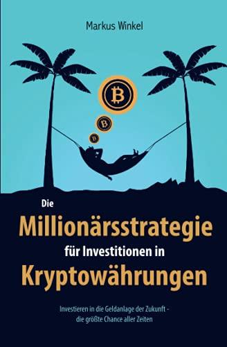 Die Millionärsstrategie für Investitionen in Kryptowährungen: Investieren in die Geldanlage der Zukunft - die größte Chance aller Zeiten