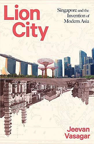 Lion City: Singapore and the Invention of Modern Asia