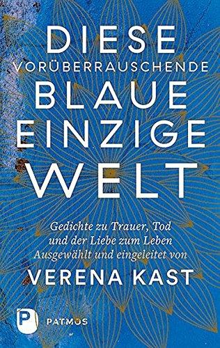 Diese vorüberrauschende blaue einzige Welt: Gedichte zu Trauer, Tod und der Liebe zum Leben.