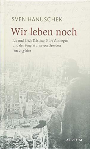 Wir leben noch: Erich und Ida Kästner , Kurt Vonnegut und der Feuersturm von Dresden. Eine Zugfahrt