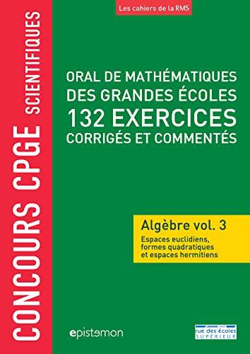 Oral de mathématiques des grandes écoles : algèbre. Vol. 3. Espaces préhilbertiens réels, formes quadratiques, espaces hermitiens : 132 exercices corrigés et commentés : concours CPGE scientifiques