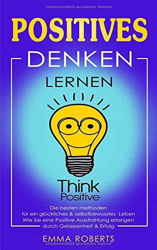 Positives denken lernen: Die besten methoden für ein glückliches & selbstbewusstes   Leben. Wie Sie eine Positive Ausstrahlung erlangen durch Gelassenheit & Erfolg.