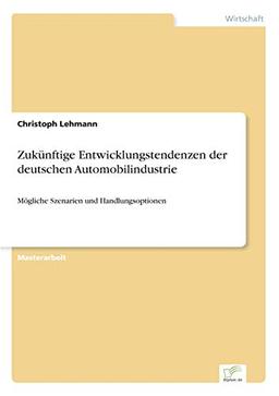 Zukünftige Entwicklungstendenzen der deutschen Automobilindustrie: Mögliche Szenarien und Handlungsoptionen