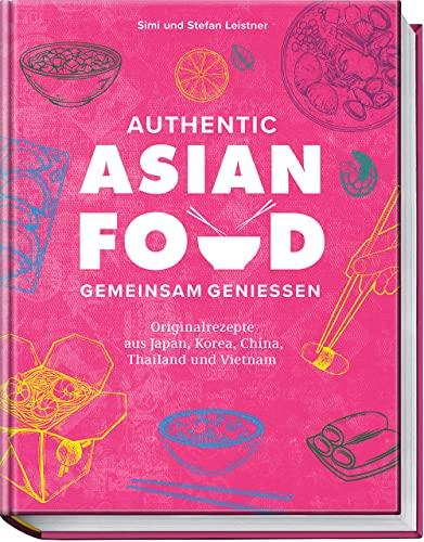 Authentic Asian Food – Gemeinsam genießen: Originalrezepte aus Japan, Korea, China, Vietnam und Thailand: Originalrezepte aus Japan, Korea, China, Thailand und Vietnam