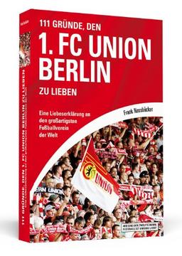 111 Gründe, den 1. FC Union Berlin zu lieben: Eine Liebeserklärung an den großartigsten Fußballverein der Welt