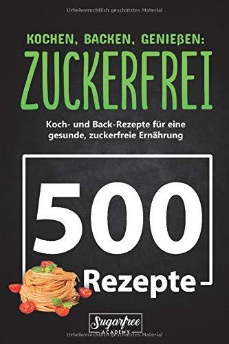 KOCHEN, BACKEN, GENIEßEN: ZUCKERFREI!: 500 zuckerfreie Koch- und Backrezepte für eine gesunde, zuckerfreie Ernährung | Zuckerfrei leben trotz süßem Gebäck, Nachtisch und verführerischen Getränken