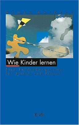 Wie Kinder lernen. Eine Entdeckungsreise für Eltern und Lehrer