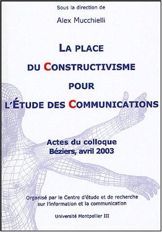 La place du constructivisme pour l'étude des communications : actes du colloque, Béziers, avril 2003